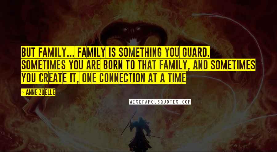 Anne Zoelle Quotes: But family... family is something you guard. Sometimes you are born to that family, and sometimes you create it, one connection at a time