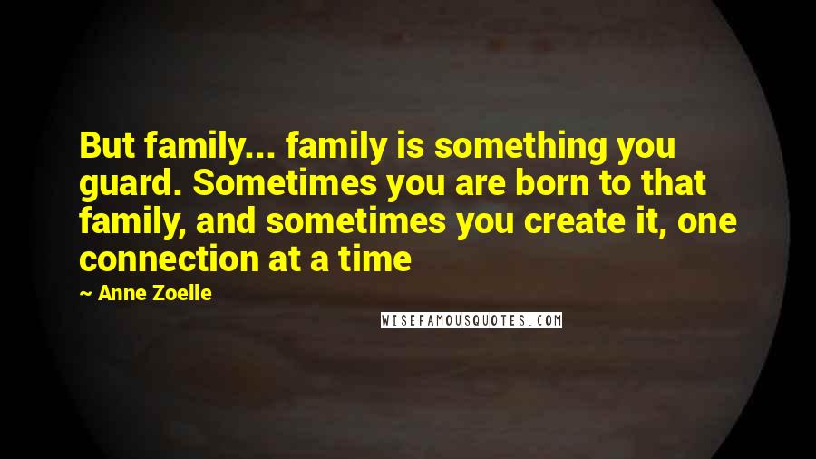 Anne Zoelle Quotes: But family... family is something you guard. Sometimes you are born to that family, and sometimes you create it, one connection at a time