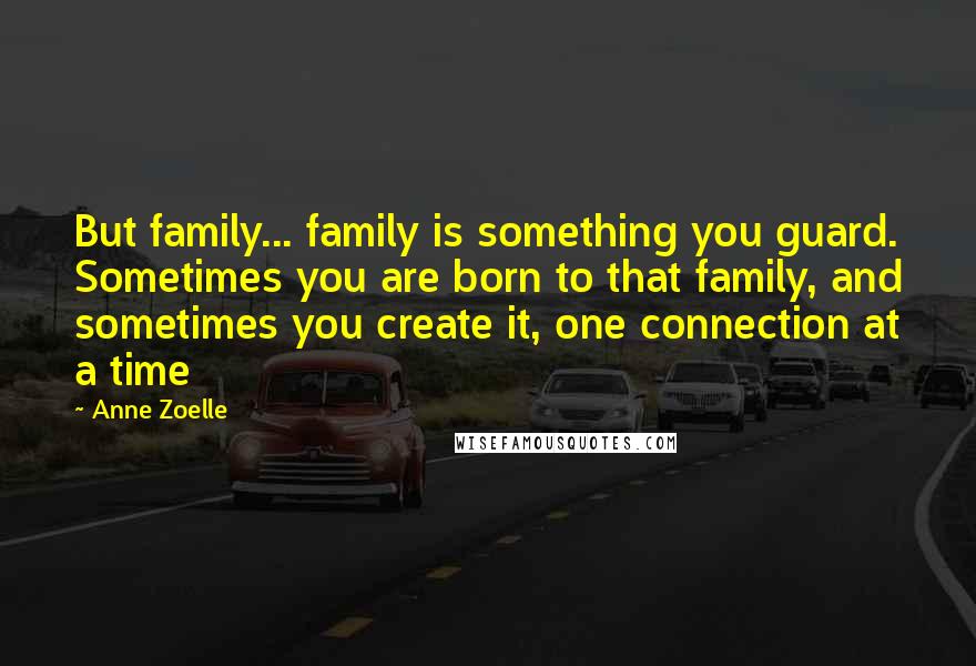 Anne Zoelle Quotes: But family... family is something you guard. Sometimes you are born to that family, and sometimes you create it, one connection at a time