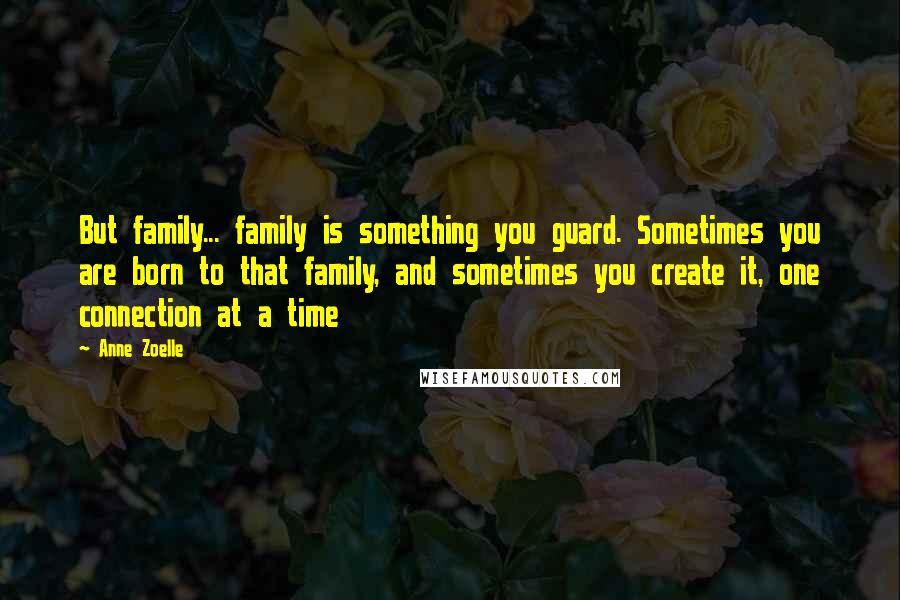 Anne Zoelle Quotes: But family... family is something you guard. Sometimes you are born to that family, and sometimes you create it, one connection at a time