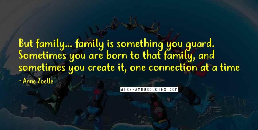 Anne Zoelle Quotes: But family... family is something you guard. Sometimes you are born to that family, and sometimes you create it, one connection at a time