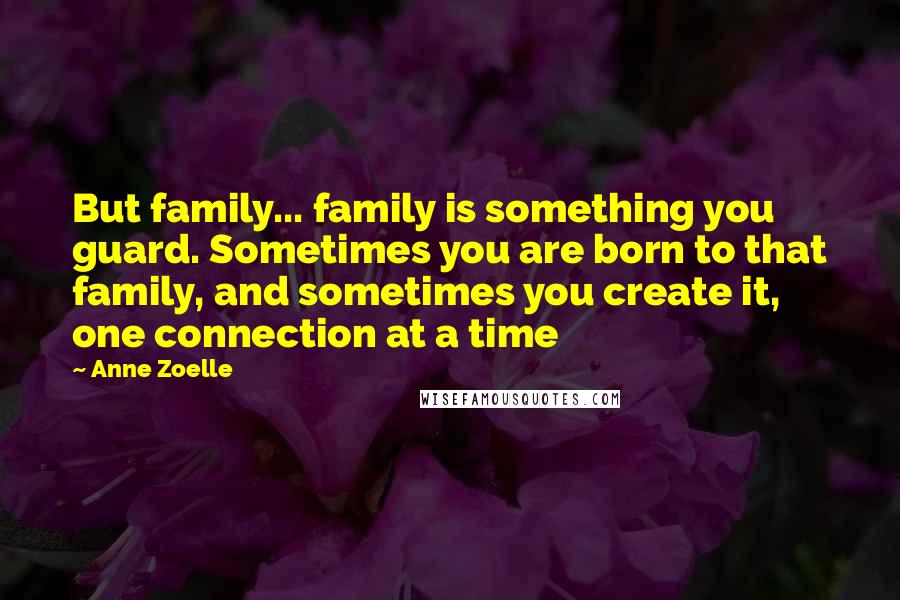 Anne Zoelle Quotes: But family... family is something you guard. Sometimes you are born to that family, and sometimes you create it, one connection at a time