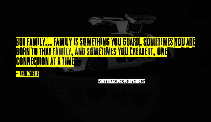 Anne Zoelle Quotes: But family... family is something you guard. Sometimes you are born to that family, and sometimes you create it, one connection at a time