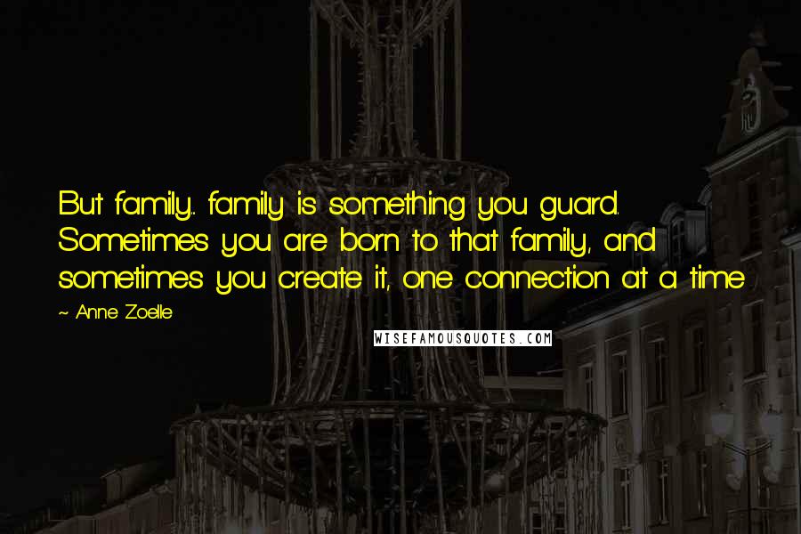 Anne Zoelle Quotes: But family... family is something you guard. Sometimes you are born to that family, and sometimes you create it, one connection at a time