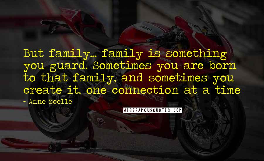 Anne Zoelle Quotes: But family... family is something you guard. Sometimes you are born to that family, and sometimes you create it, one connection at a time