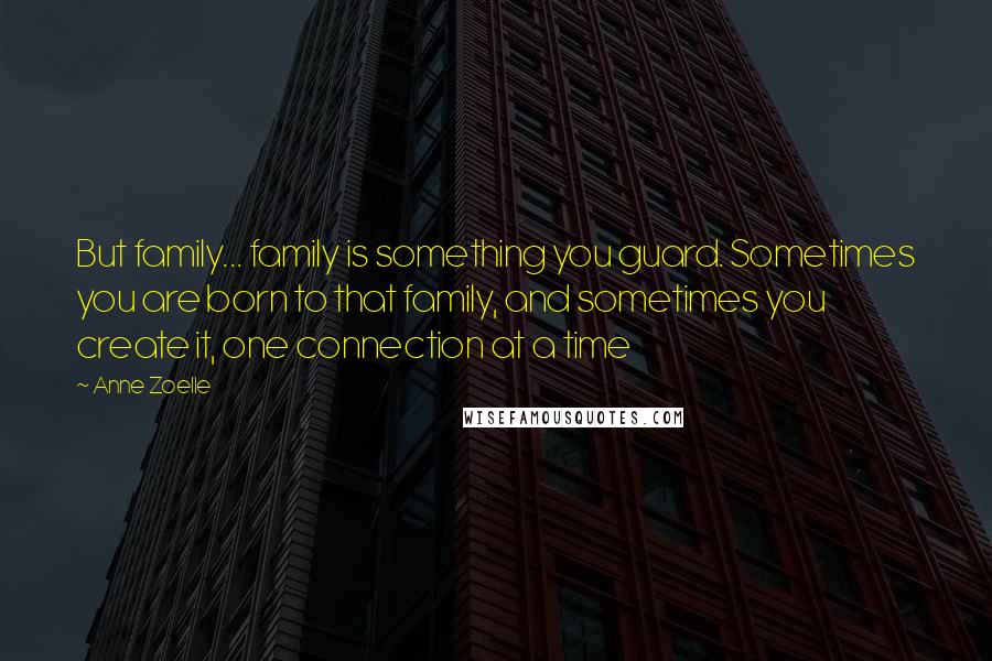 Anne Zoelle Quotes: But family... family is something you guard. Sometimes you are born to that family, and sometimes you create it, one connection at a time