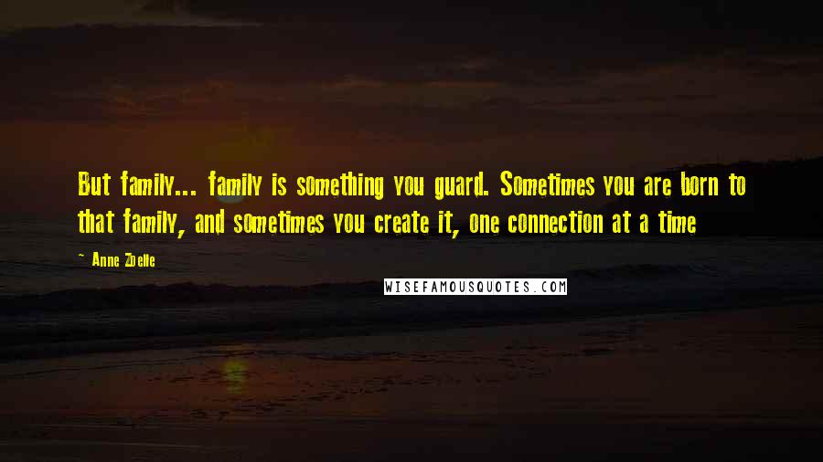 Anne Zoelle Quotes: But family... family is something you guard. Sometimes you are born to that family, and sometimes you create it, one connection at a time