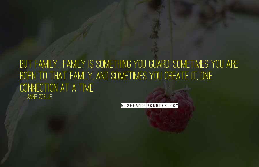 Anne Zoelle Quotes: But family... family is something you guard. Sometimes you are born to that family, and sometimes you create it, one connection at a time