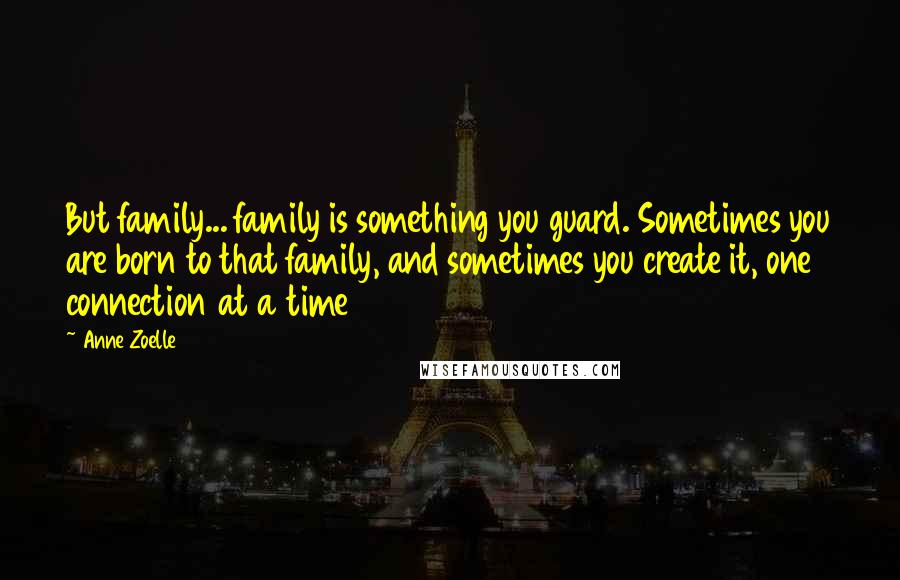 Anne Zoelle Quotes: But family... family is something you guard. Sometimes you are born to that family, and sometimes you create it, one connection at a time