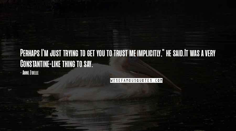 Anne Zoelle Quotes: Perhaps I'm just trying to get you to trust me implicitly," he said.It was a very Constantine-like thing to say.