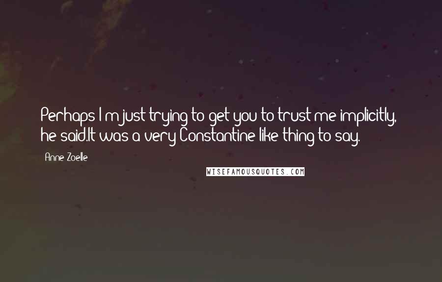 Anne Zoelle Quotes: Perhaps I'm just trying to get you to trust me implicitly," he said.It was a very Constantine-like thing to say.