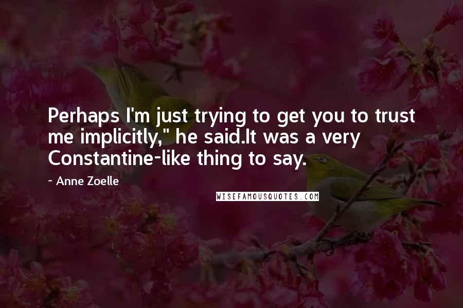 Anne Zoelle Quotes: Perhaps I'm just trying to get you to trust me implicitly," he said.It was a very Constantine-like thing to say.