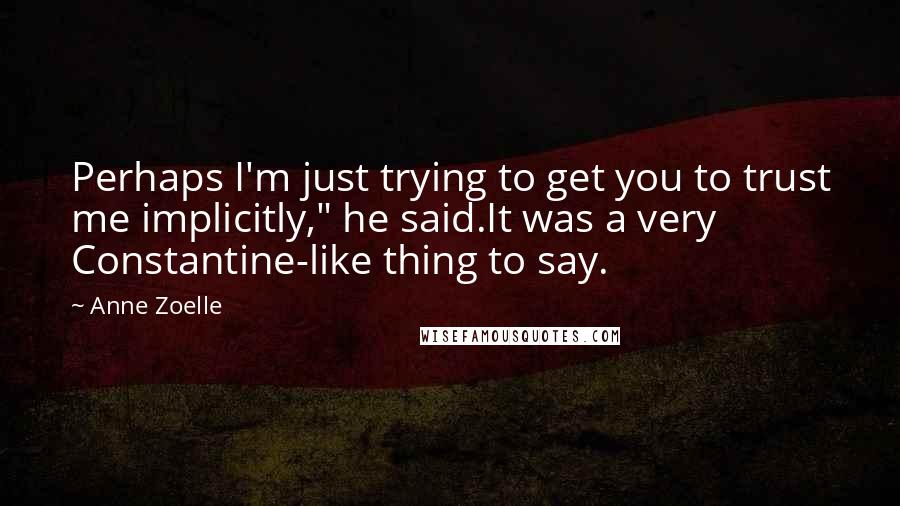 Anne Zoelle Quotes: Perhaps I'm just trying to get you to trust me implicitly," he said.It was a very Constantine-like thing to say.