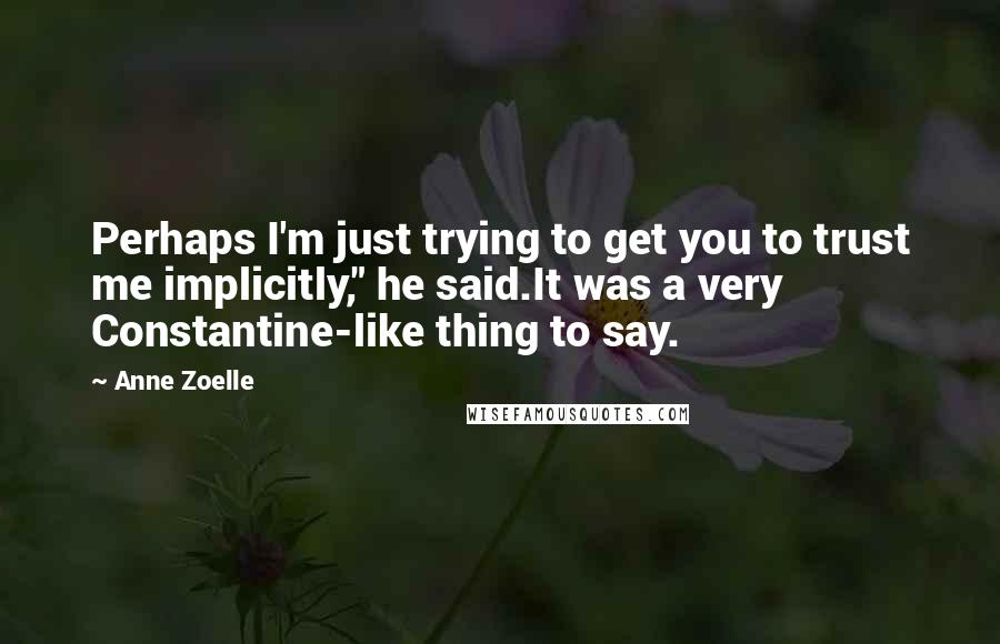 Anne Zoelle Quotes: Perhaps I'm just trying to get you to trust me implicitly," he said.It was a very Constantine-like thing to say.