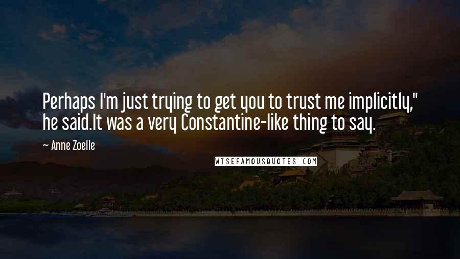 Anne Zoelle Quotes: Perhaps I'm just trying to get you to trust me implicitly," he said.It was a very Constantine-like thing to say.