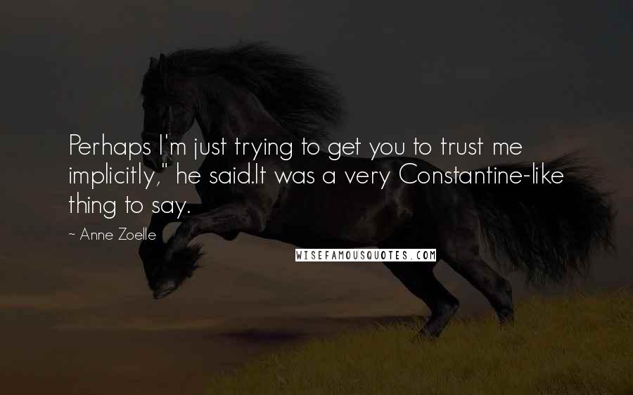 Anne Zoelle Quotes: Perhaps I'm just trying to get you to trust me implicitly," he said.It was a very Constantine-like thing to say.