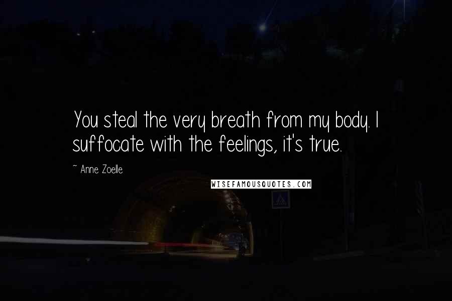 Anne Zoelle Quotes: You steal the very breath from my body. I suffocate with the feelings, it's true.