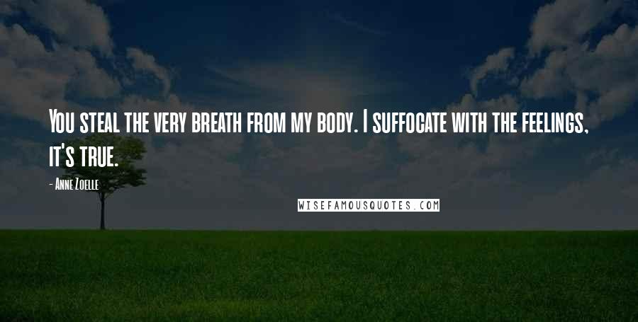 Anne Zoelle Quotes: You steal the very breath from my body. I suffocate with the feelings, it's true.