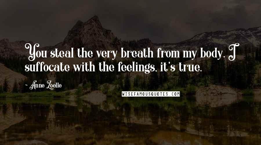 Anne Zoelle Quotes: You steal the very breath from my body. I suffocate with the feelings, it's true.