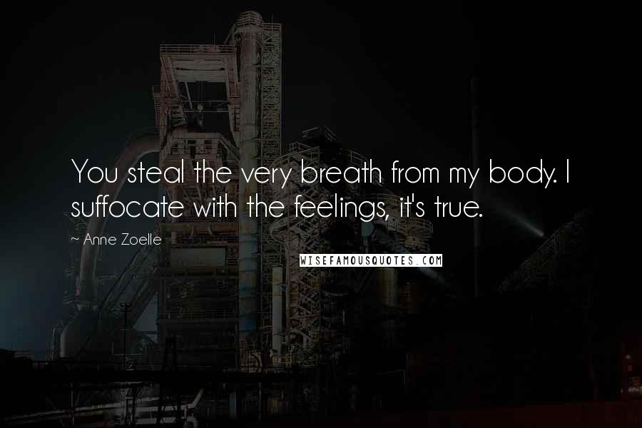 Anne Zoelle Quotes: You steal the very breath from my body. I suffocate with the feelings, it's true.