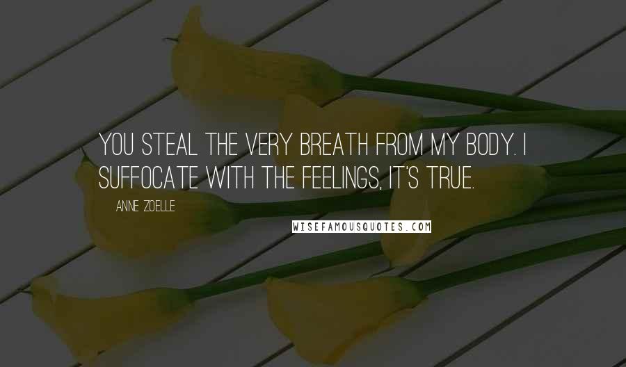 Anne Zoelle Quotes: You steal the very breath from my body. I suffocate with the feelings, it's true.