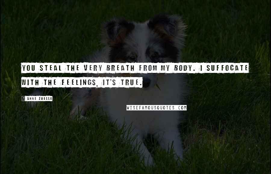 Anne Zoelle Quotes: You steal the very breath from my body. I suffocate with the feelings, it's true.