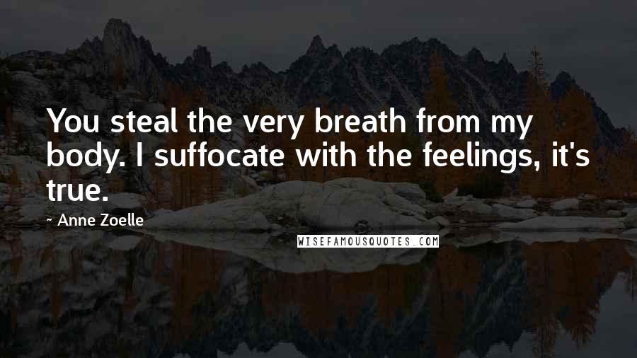 Anne Zoelle Quotes: You steal the very breath from my body. I suffocate with the feelings, it's true.