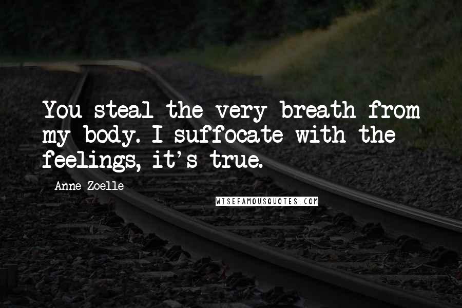 Anne Zoelle Quotes: You steal the very breath from my body. I suffocate with the feelings, it's true.