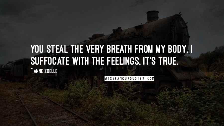 Anne Zoelle Quotes: You steal the very breath from my body. I suffocate with the feelings, it's true.