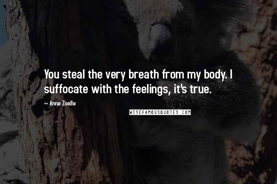 Anne Zoelle Quotes: You steal the very breath from my body. I suffocate with the feelings, it's true.