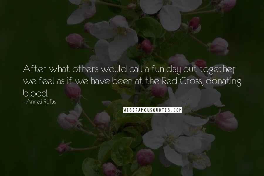 Anneli Rufus Quotes: After what others would call a fun day out together, we feel as if we have been at the Red Cross, donating blood.