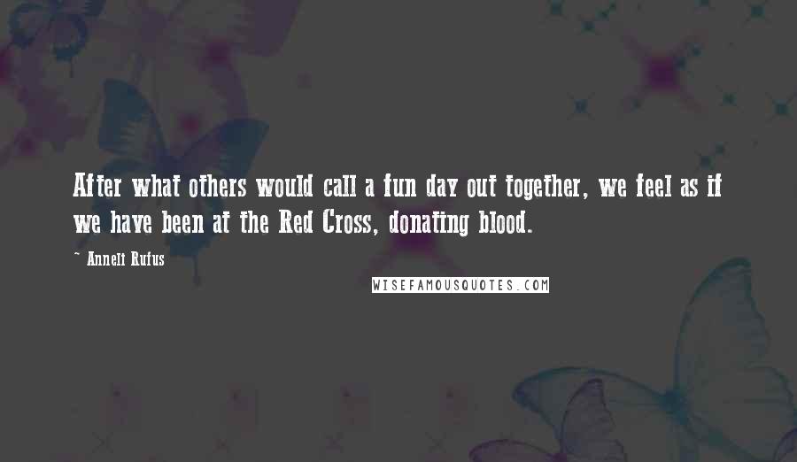 Anneli Rufus Quotes: After what others would call a fun day out together, we feel as if we have been at the Red Cross, donating blood.