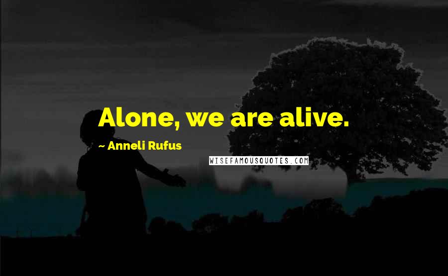 Anneli Rufus Quotes: Alone, we are alive.