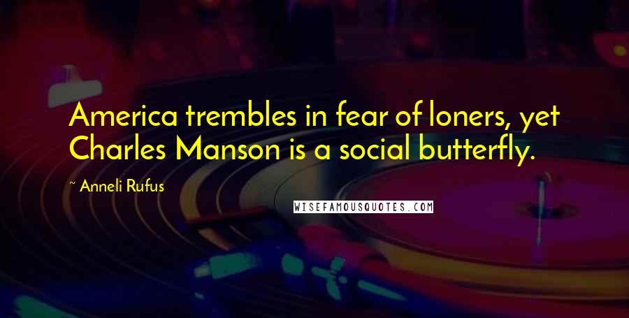 Anneli Rufus Quotes: America trembles in fear of loners, yet Charles Manson is a social butterfly.