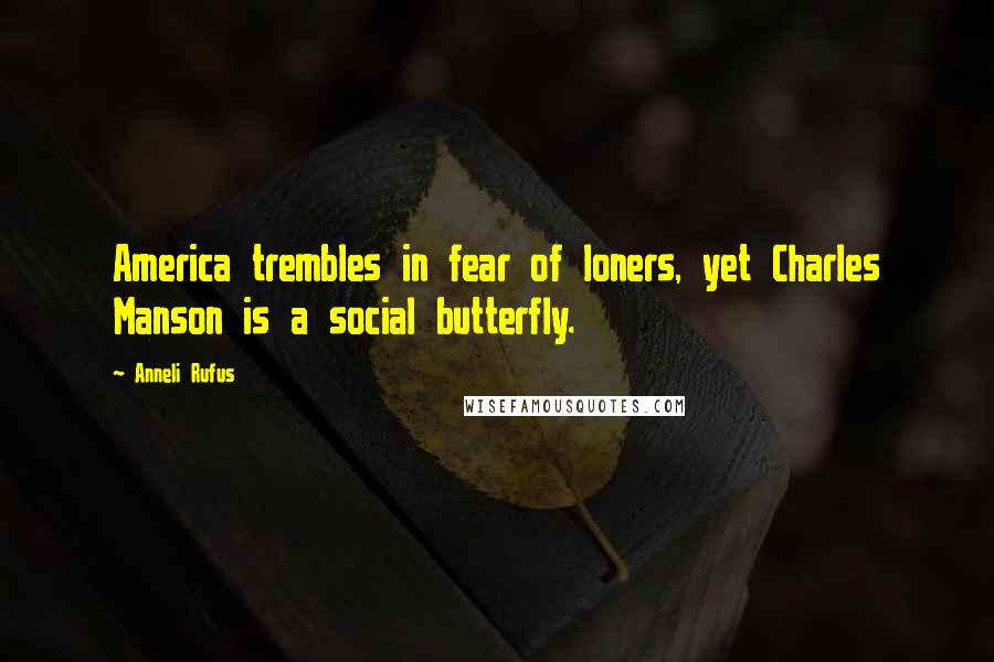 Anneli Rufus Quotes: America trembles in fear of loners, yet Charles Manson is a social butterfly.