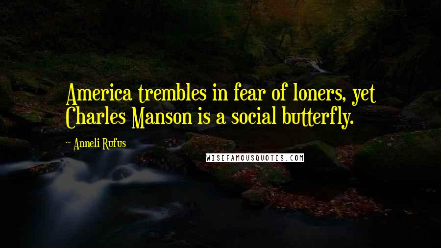 Anneli Rufus Quotes: America trembles in fear of loners, yet Charles Manson is a social butterfly.