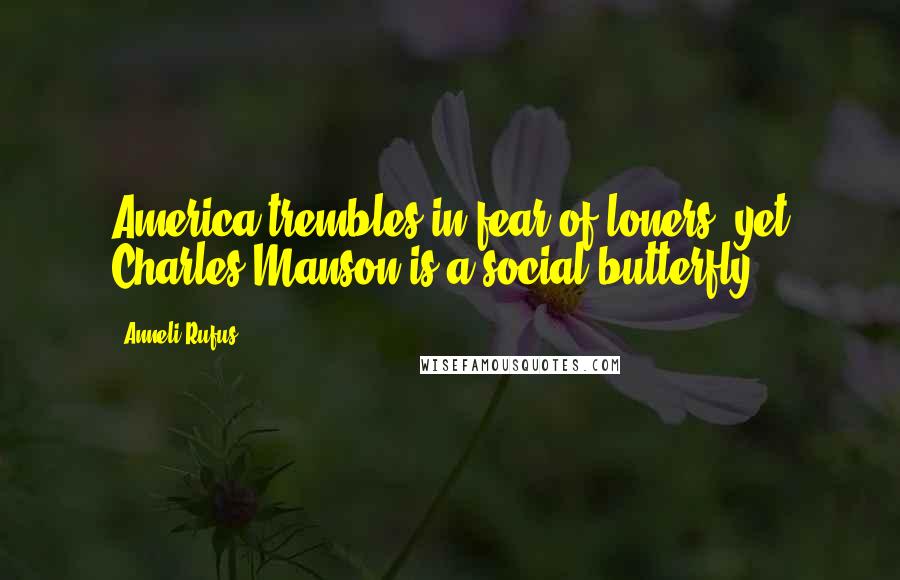 Anneli Rufus Quotes: America trembles in fear of loners, yet Charles Manson is a social butterfly.