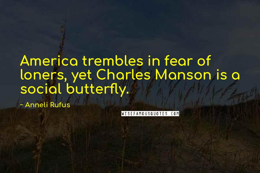 Anneli Rufus Quotes: America trembles in fear of loners, yet Charles Manson is a social butterfly.