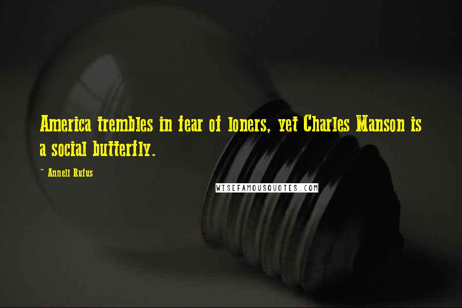 Anneli Rufus Quotes: America trembles in fear of loners, yet Charles Manson is a social butterfly.