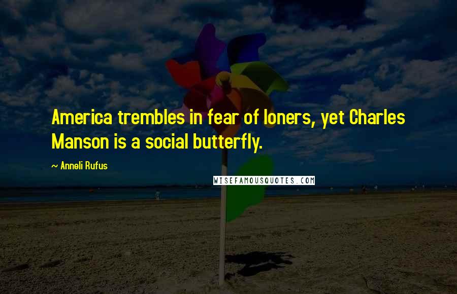 Anneli Rufus Quotes: America trembles in fear of loners, yet Charles Manson is a social butterfly.