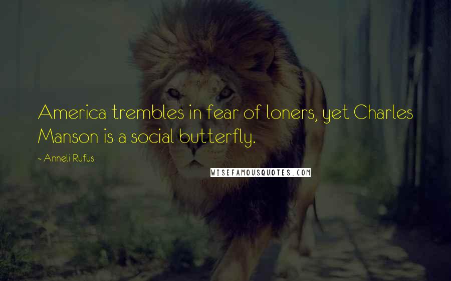 Anneli Rufus Quotes: America trembles in fear of loners, yet Charles Manson is a social butterfly.