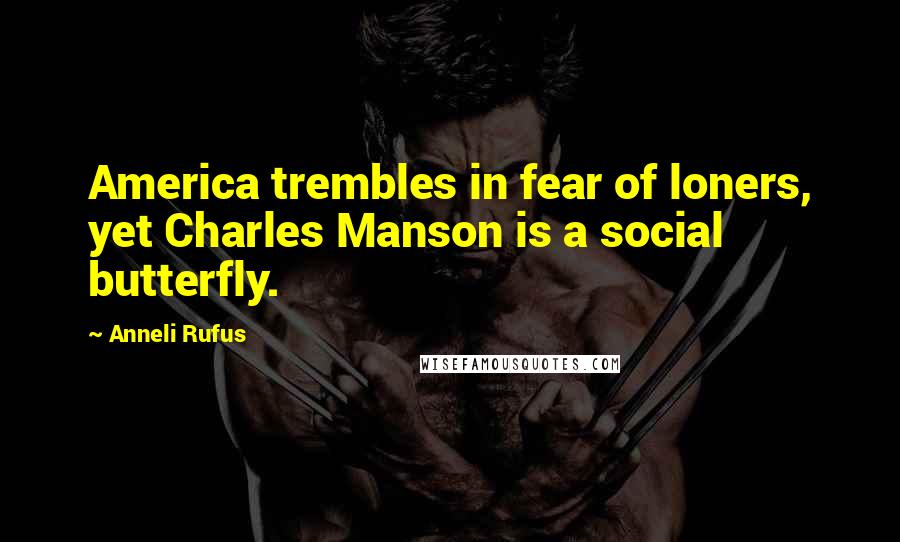 Anneli Rufus Quotes: America trembles in fear of loners, yet Charles Manson is a social butterfly.