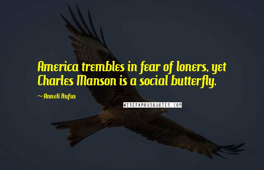 Anneli Rufus Quotes: America trembles in fear of loners, yet Charles Manson is a social butterfly.