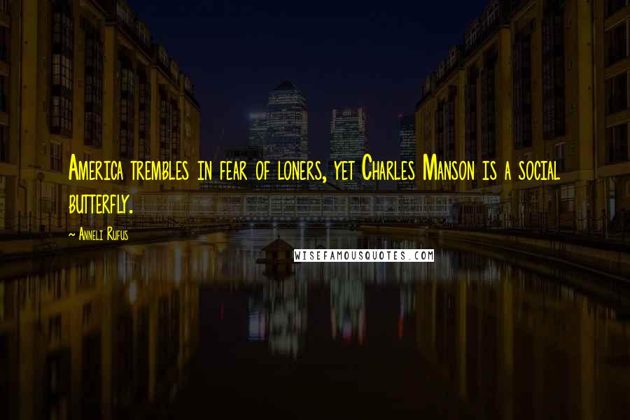 Anneli Rufus Quotes: America trembles in fear of loners, yet Charles Manson is a social butterfly.