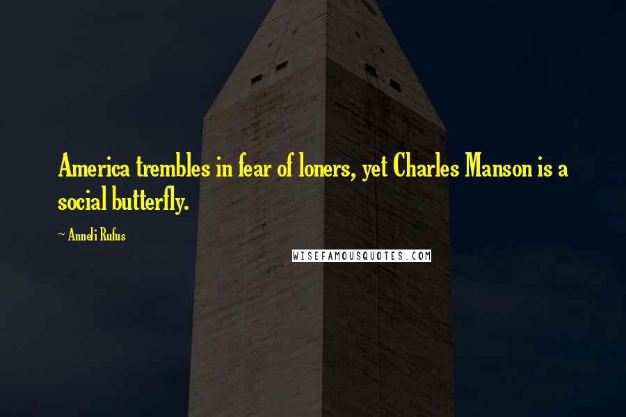 Anneli Rufus Quotes: America trembles in fear of loners, yet Charles Manson is a social butterfly.