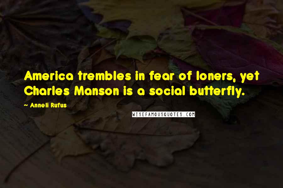 Anneli Rufus Quotes: America trembles in fear of loners, yet Charles Manson is a social butterfly.