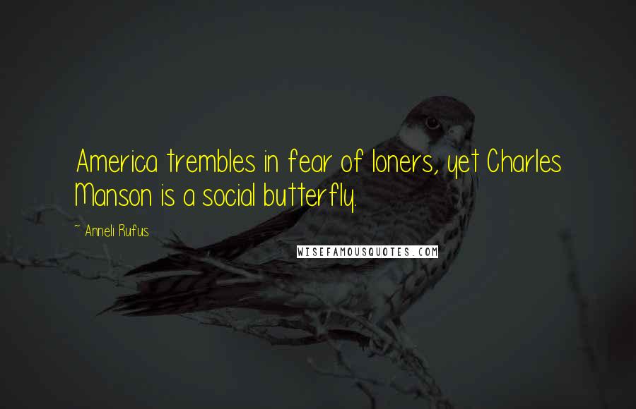 Anneli Rufus Quotes: America trembles in fear of loners, yet Charles Manson is a social butterfly.