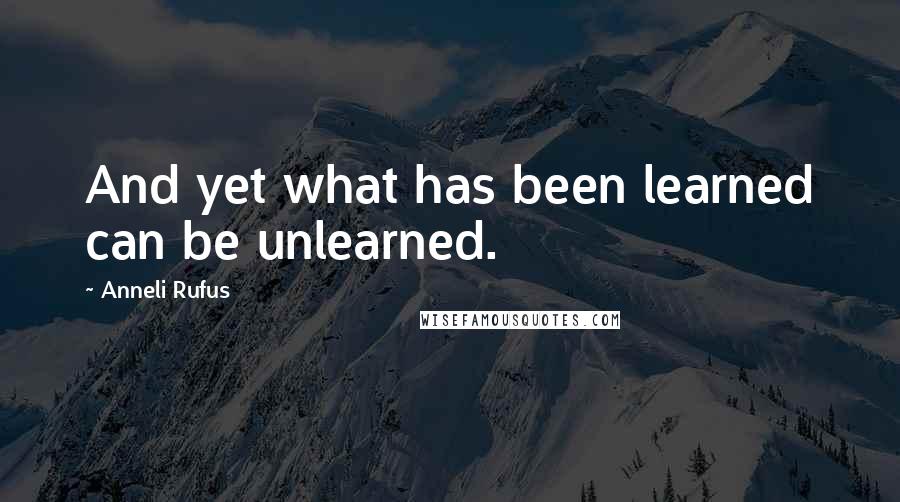Anneli Rufus Quotes: And yet what has been learned can be unlearned.