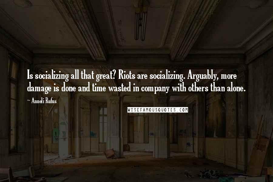 Anneli Rufus Quotes: Is socializing all that great? Riots are socializing. Arguably, more damage is done and time wasted in company with others than alone.