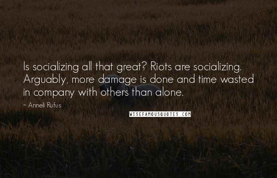 Anneli Rufus Quotes: Is socializing all that great? Riots are socializing. Arguably, more damage is done and time wasted in company with others than alone.